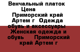 Венчальный платок › Цена ­ 3 000 - Приморский край, Артем г. Одежда, обувь и аксессуары » Женская одежда и обувь   . Приморский край,Артем г.